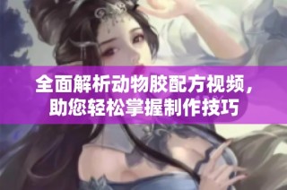 全面解析动物胶配方视频，助您轻松掌握制作技巧