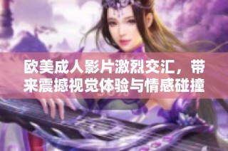 欧美成人影片激烈交汇，带来震撼视觉体验与情感碰撞