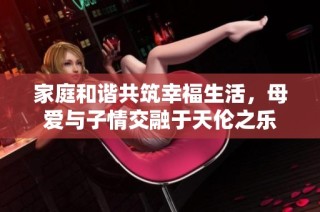 家庭和谐共筑幸福生活，母爱与子情交融于天伦之乐
