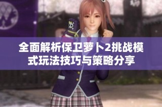 全面解析保卫萝卜2挑战模式玩法技巧与策略分享