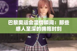 巴黎奥运会温情瞬间：那些感人至深的拥抱时刻