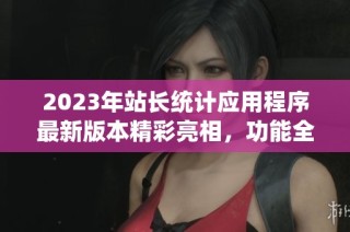 2023年站长统计应用程序最新版本精彩亮相，功能全面提升