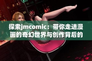 探索jmcomic：带你走进漫画的奇幻世界与创作背后的故事
