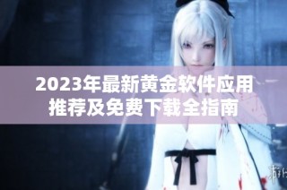 2023年最新黄金软件应用推荐及免费下载全指南