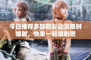 今日推荐多部精彩动漫限时播放，快来一起追剧吧