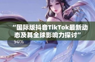 “国际版抖音TikTok最新动态及其全球影响力探讨”