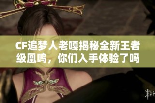 CF追梦人老嘎揭秘全新王者级凰鸣，你们入手体验了吗？