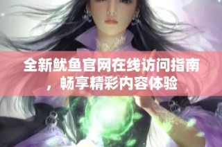 全新鱿鱼官网在线访问指南，畅享精彩内容体验