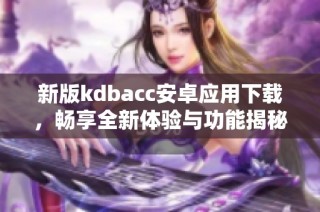 新版kdbacc安卓应用下载，畅享全新体验与功能揭秘
