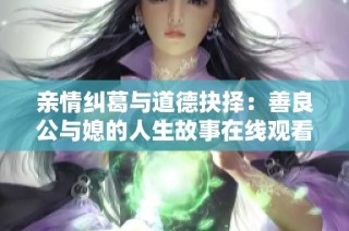 亲情纠葛与道德抉择：善良公与媳的人生故事在线观看