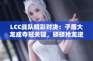 LCC战队精彩对决：子盾大龙成夺冠关键，硕硕抢龙逆转局势