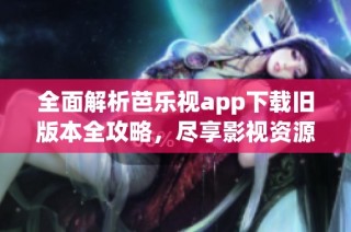 全面解析芭乐视app下载旧版本全攻略，尽享影视资源