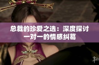 总裁的珍爱之选：深度探讨一对一的情感纠葛