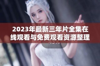 2023年最新三年片全集在线观看与免费观看资源整理