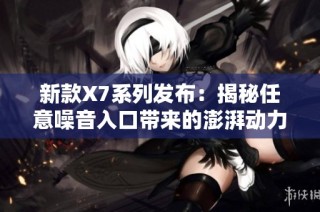 新款X7系列发布：揭秘任意噪音入口带来的澎湃动力体验