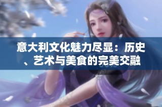 意大利文化魅力尽显：历史、艺术与美食的完美交融