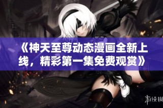 《神天至尊动态漫画全新上线，精彩第一集免费观赏》