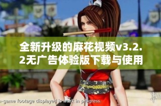 全新升级的麻花视频v3.2.2无广告体验版下载与使用指南