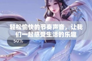 轻松愉快的节奏声音，让我们一起感受生活的乐趣