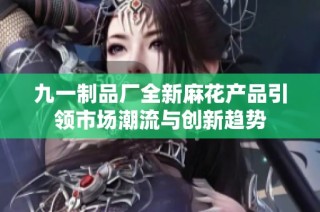 九一制品厂全新麻花产品引领市场潮流与创新趋势