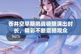 苍井空早期挑战极限演出时长，精彩不断震撼观众