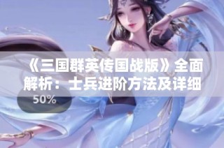 《三国群英传国战版》全面解析：士兵进阶方法及详细一览攻略