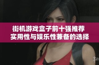 街机游戏盒子前十强推荐 实用性与娱乐性兼备的选择解析