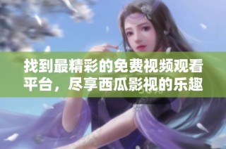 找到最精彩的免费视频观看平台，尽享西瓜影视的乐趣