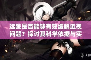 远眺是否能够有效缓解近视问题？探讨其科学依据与实用性