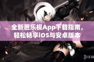 全新芭乐视App下载指南，轻松畅享iOS与安卓版本