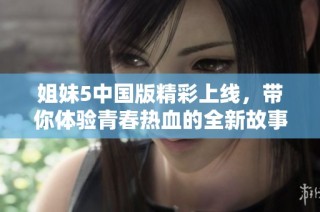 姐妹5中国版精彩上线，带你体验青春热血的全新故事