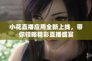 小花直播应用全新上线，带你领略精彩直播盛宴