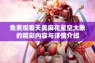 免费观看天美麻花星空大象的精彩内容与详情介绍