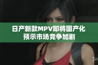 日产新款MPV即将国产化 预示市场竞争加剧