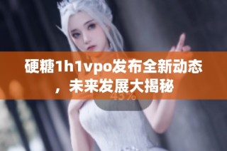 硬糖1h1vpo发布全新动态，未来发展大揭秘