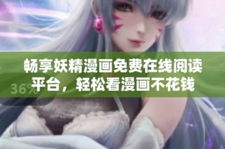 畅享妖精漫画免费在线阅读平台，轻松看漫画不花钱
