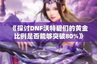《探讨DNF沃特碧们的黄金比例是否能够突破80%》