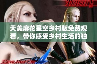 天美麻花星空乡村版免费观看，带你感受乡村生活的独特魅力