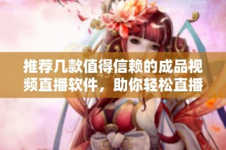 推荐几款值得信赖的成品视频直播软件，助你轻松直播