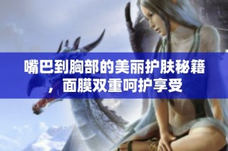嘴巴到胸部的美丽护肤秘籍，面膜双重呵护享受