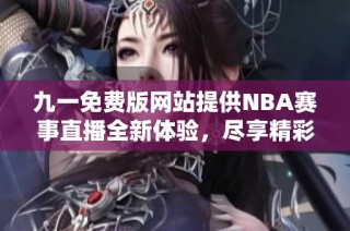 九一免费版网站提供NBA赛事直播全新体验，尽享精彩瞬间