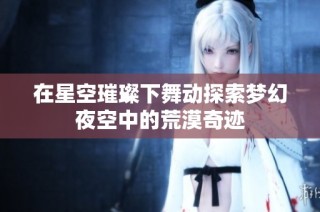 在星空璀璨下舞动探索梦幻夜空中的荒漠奇迹