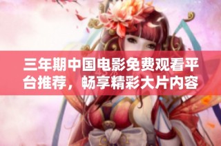 三年期中国电影免费观看平台推荐，畅享精彩大片内容