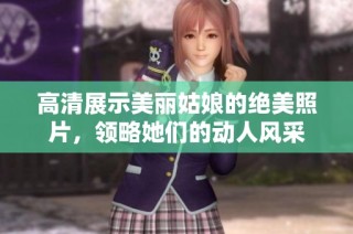 高清展示美丽姑娘的绝美照片，领略她们的动人风采