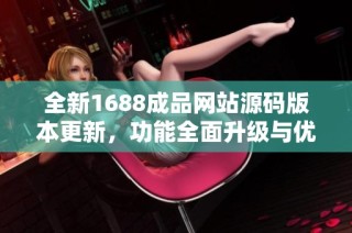 全新1688成品网站源码版本更新，功能全面升级与优化