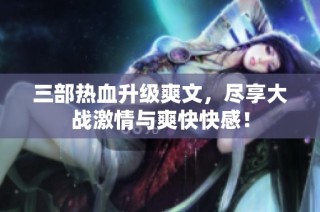三部热血升级爽文，尽享大战激情与爽快快感！
