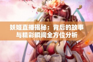 妖姬直播揭秘：背后的故事与精彩瞬间全方位分析