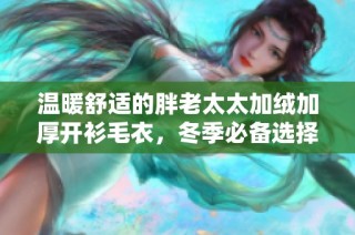 温暖舒适的胖老太太加绒加厚开衫毛衣，冬季必备选择