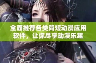 全面推荐各类简短动漫应用软件，让你尽享动漫乐趣