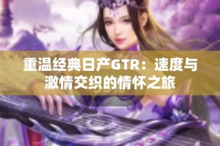 重温经典日产GTR：速度与激情交织的情怀之旅